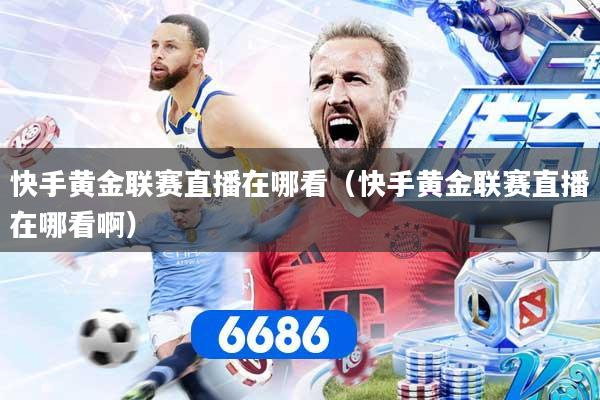 快手黄金联赛直播在哪看（快手黄金联赛直播在哪看啊）