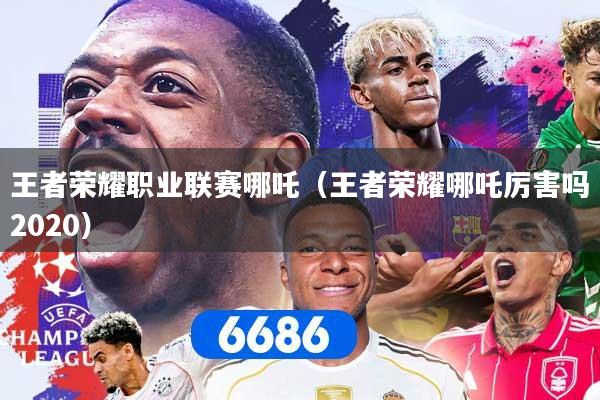 王者荣耀职业联赛哪吒（王者荣耀哪吒厉害吗2020）