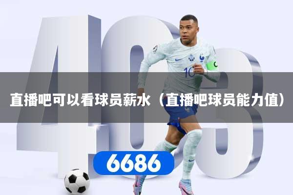 直播吧可以看球员薪水（直播吧球员能力值）