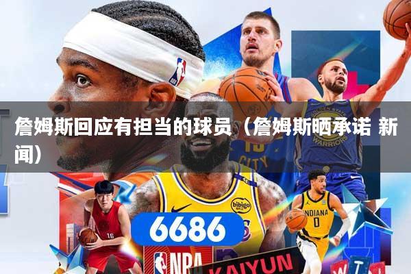 詹姆斯回应有担当的球员（詹姆斯晒承诺 新闻）