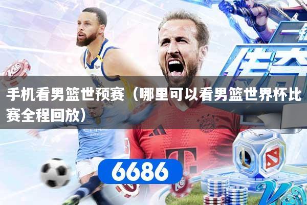 手机看男篮世预赛（哪里可以看男篮世界杯比赛全程回放）