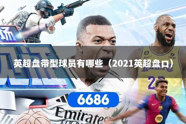 英超盘带型球员有哪些(2021英超盘口)