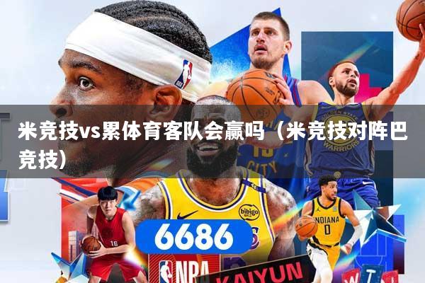 米竞技vs累体育客队会赢吗(米竞技对阵巴竞技)