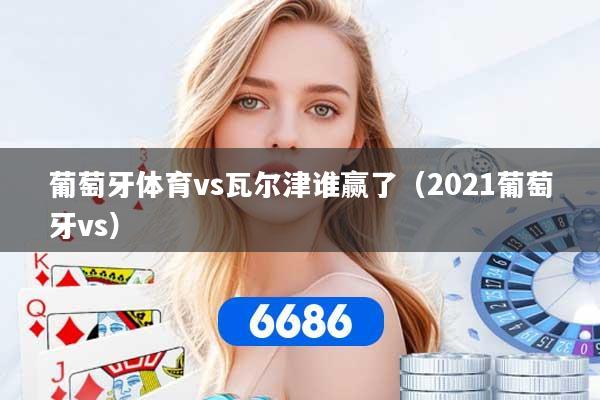 葡萄牙体育vs瓦尔津谁赢了(2021葡萄牙vs)