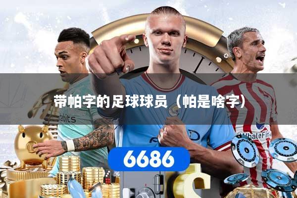 带帕字的足球球员(帕是啥字)