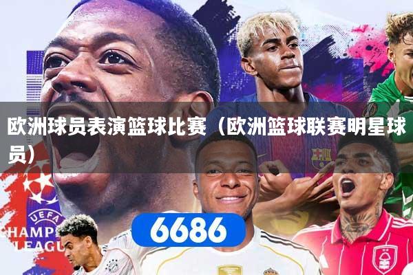 欧洲球员表演篮球比赛（欧洲篮球联赛明星球员）