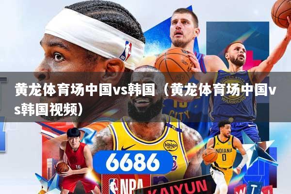 黄龙体育场中国vs韩国（黄龙体育场中国vs韩国视频）