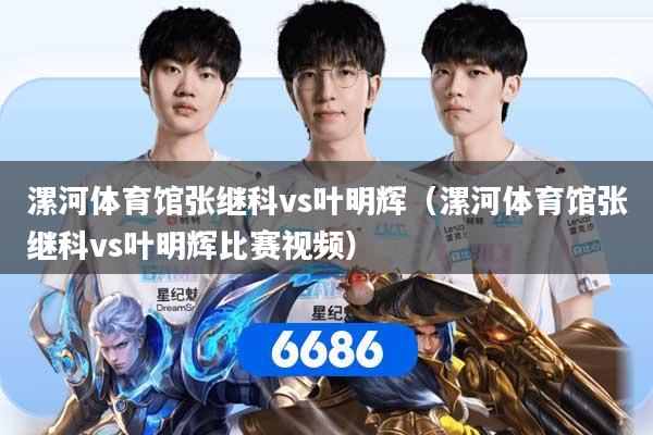 漯河体育馆张继科vs叶明辉（漯河体育馆张继科vs叶明辉比赛视频）