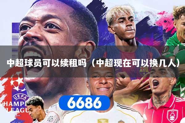 中超球员可以续租吗（中超现在可以换几人）