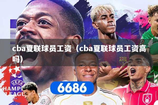 cba夏联球员工资（cba夏联球员工资高吗）